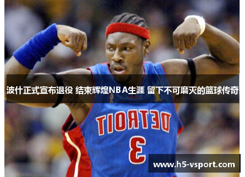 波什正式宣布退役 结束辉煌NBA生涯 留下不可磨灭的篮球传奇